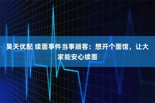 昊天优配 续面事件当事顾客：想开个面馆，让大家能安心续面