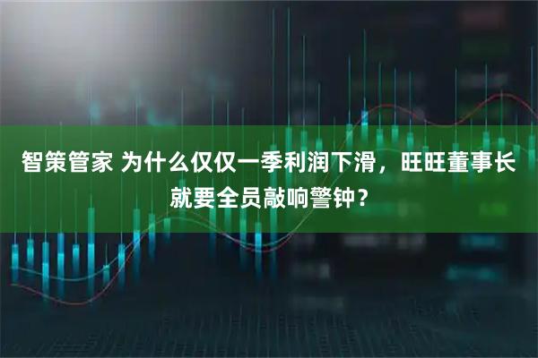 智策管家 为什么仅仅一季利润下滑，旺旺董事长就要全员敲响警钟？