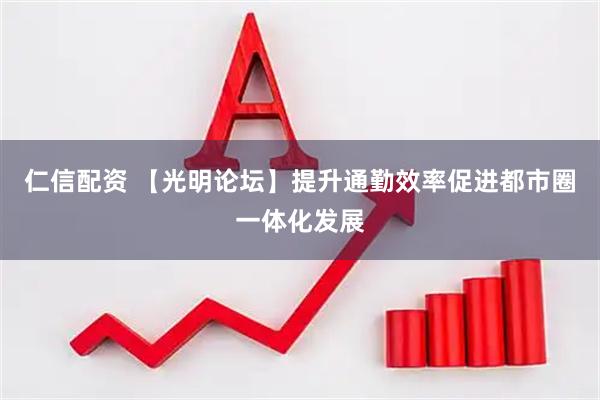 仁信配资 【光明论坛】提升通勤效率　促进都市圈一体化发展